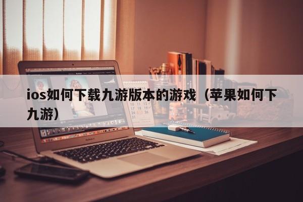 ios如何下载九游版本的游戏（苹果如何下九游）
