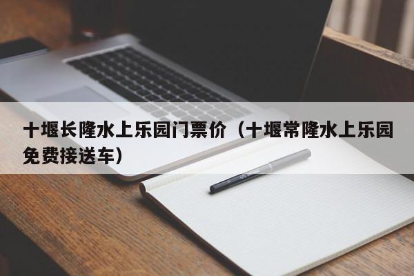 十堰长隆水上乐园门票价（十堰常隆水上乐园免费接送车）