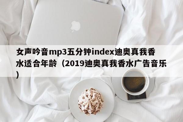 女声吟音mp3五分钟index迪奥真我香水适合年龄（2019迪奥真我香水广告音乐）