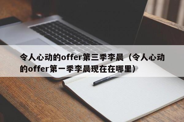 令人心动的offer第三季李晨（令人心动的offer第一季李晨现在在哪里）