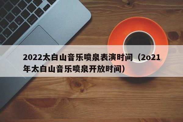 2022太白山音乐喷泉表演时间（2o21年太白山音乐喷泉开放时间）