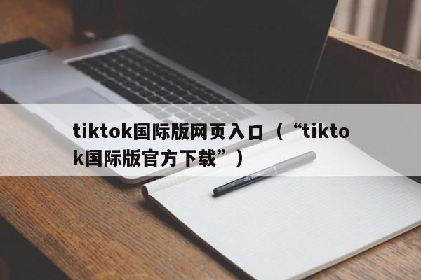 tiktok国际版网页入口（“tiktok国际版官方下载”）
