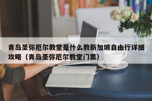 青岛圣弥厄尔教堂是什么教新加坡自由行详细攻略（青岛圣弥厄尔教堂门票）