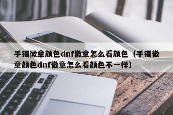 手镯徽章颜色dnf徽章怎么看颜色（手镯徽章颜色dnf徽章怎么看颜色不一样）