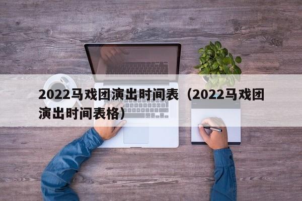 2022马戏团演出时间表（2022马戏团演出时间表格）