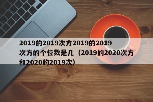 2019的2019次方2019的2019次方的个位数是几（2019的2020次方和2020的2019次）