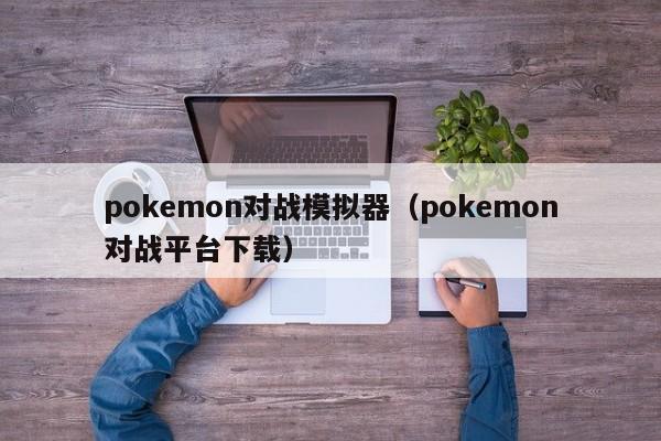 pokemon对战模拟器（pokemon对战平台下载）