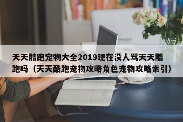 天天酷跑宠物大全2019现在没人骂天天酷跑吗（天天酷跑宠物攻略角色宠物攻略索引）