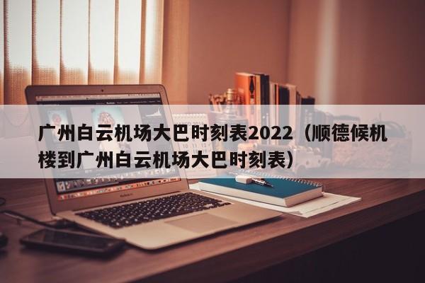 广州白云机场大巴时刻表2022（顺德候机楼到广州白云机场大巴时刻表）