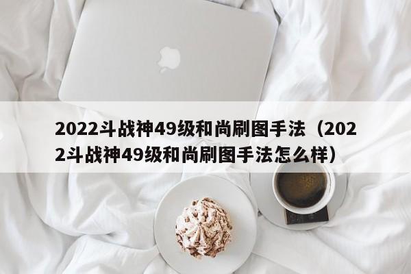 2022斗战神49级和尚刷图手法（2022斗战神49级和尚刷图手法怎么样）