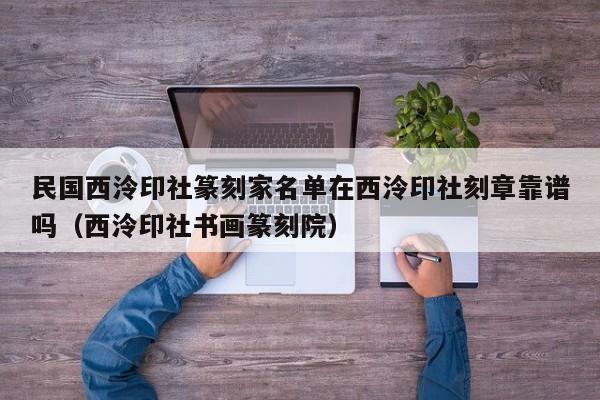 民国西泠印社篆刻家名单在西泠印社刻章靠谱吗（西泠印社书画篆刻院）
