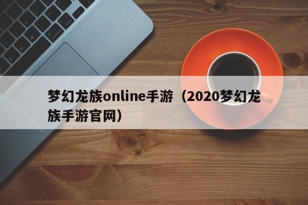 梦幻龙族online手游（2020梦幻龙族手游官网）