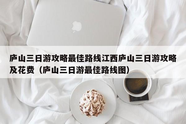 庐山三日游攻略最佳路线江西庐山三日游攻略及花费（庐山三日游最佳路线图）