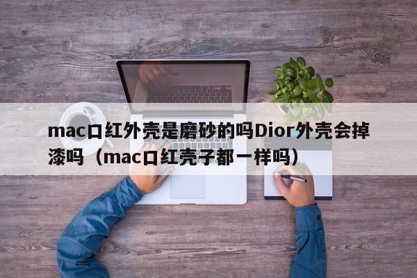 mac口红外壳是磨砂的吗Dior外壳会掉漆吗（mac口红壳子都一样吗）