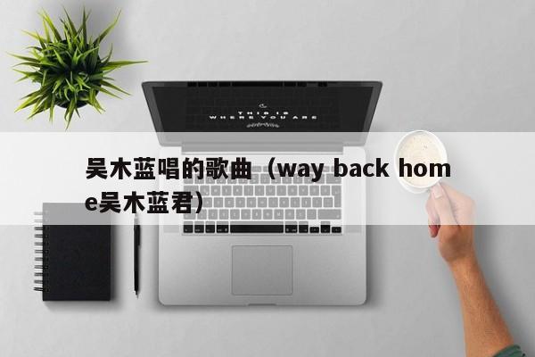 吴木蓝唱的歌曲（way back home吴木蓝君）