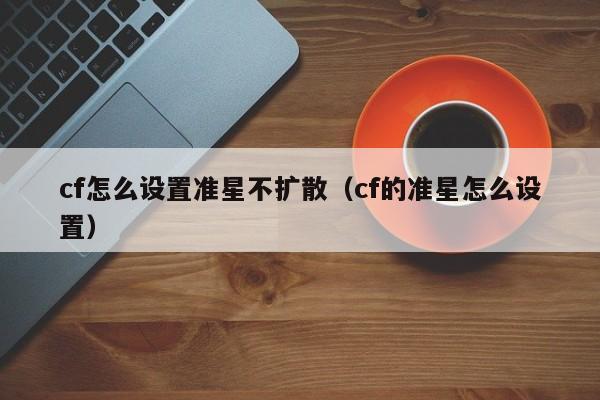 cf怎么设置准星不扩散（cf的准星怎么设置）
