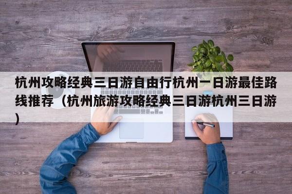 杭州攻略经典三日游自由行杭州一日游最佳路线推荐（杭州旅游攻略经典三日游杭州三日游）