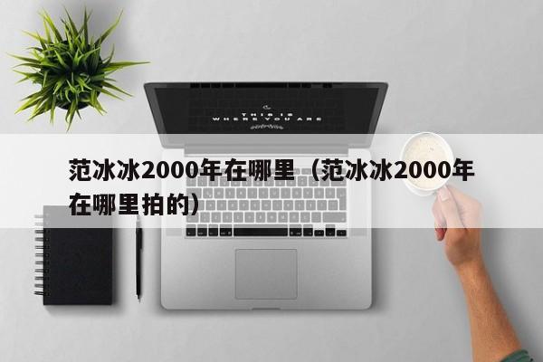 范冰冰2000年在哪里（范冰冰2000年在哪里拍的）