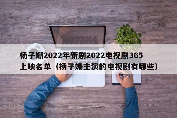 杨子姗2022年新剧2022电视剧365上映名单（杨子姗主演的电视剧有哪些）