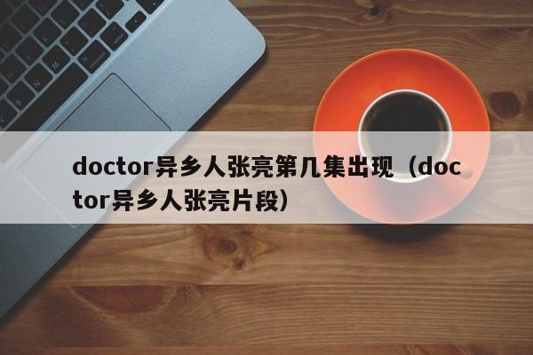 doctor异乡人张亮第几集出现（doctor异乡人张亮片段）