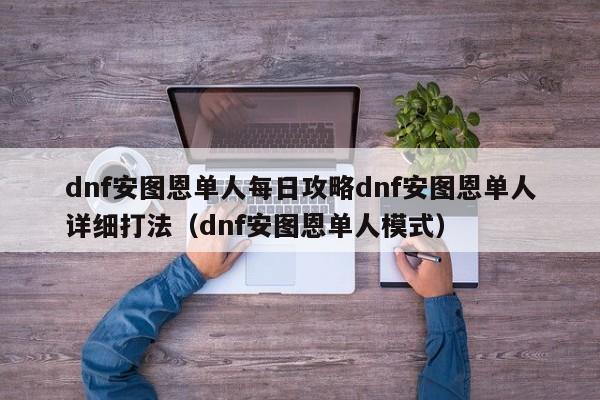 dnf安图恩单人每日攻略dnf安图恩单人详细打法（dnf安图恩单人模式）