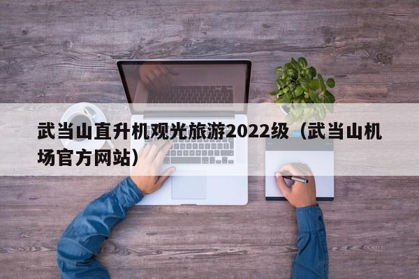 武当山直升机观光旅游2022级（武当山机场官方网站）