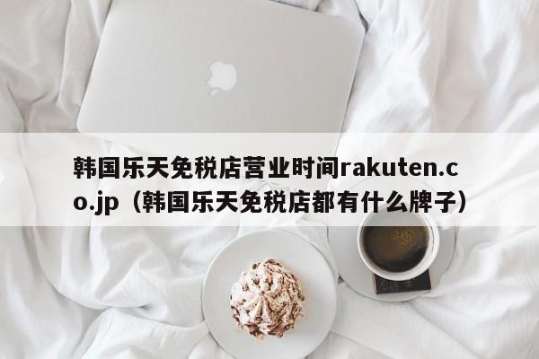 韩国乐天免税店营业时间rakuten.co.jp（韩国乐天免税店都有什么牌子）