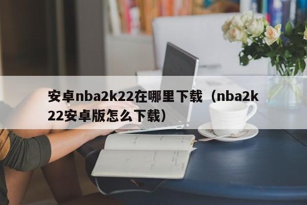 安卓nba2k22在哪里下载（nba2k22安卓版怎么下载）