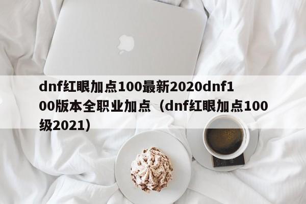 dnf红眼加点100最新2020dnf100版本全职业加点（dnf红眼加点100级2021）