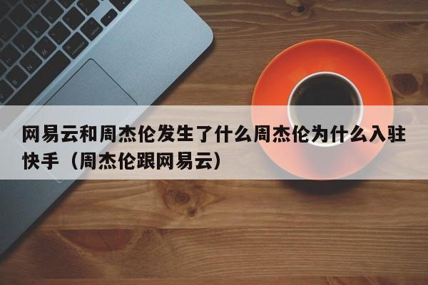 网易云和周杰伦发生了什么周杰伦为什么入驻快手(周杰伦跟网易云)