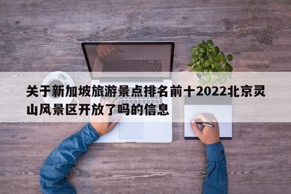 关于新加坡旅游景点排名前十2022北京灵山风景区开放了吗的信息