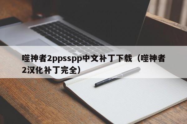 噬神者2ppsspp中文补丁下载(噬神者2汉化补丁完全)