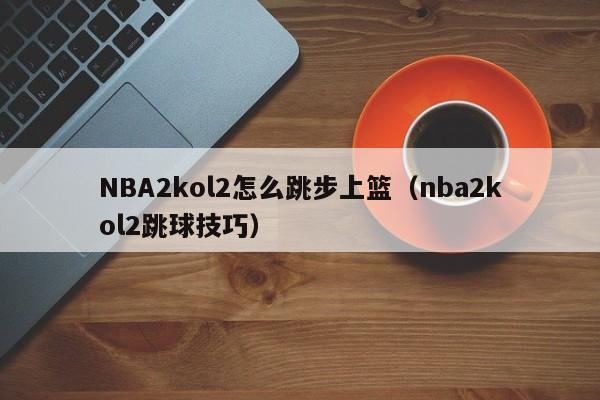 NBA2kol2怎么跳步上篮（nba2kol2跳球技巧）
