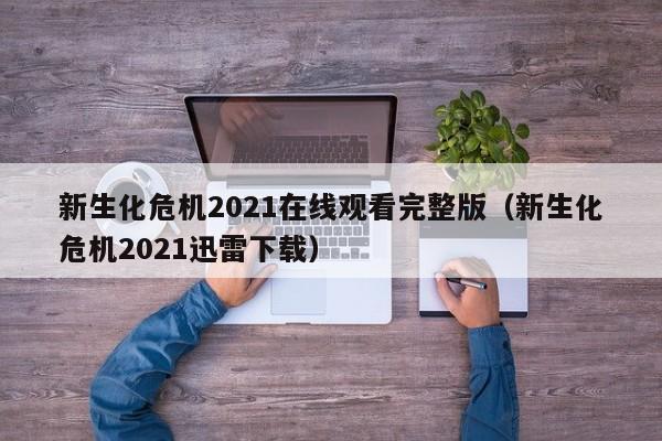 新生化危机2021在线观看完整版（新生化危机2021迅雷下载）