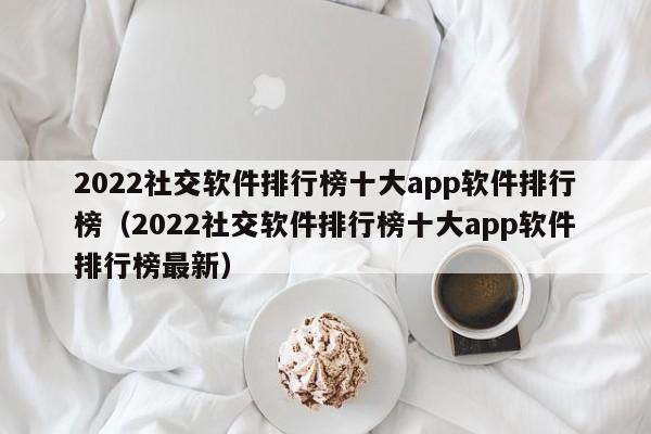 2022社交软件排行榜十大app软件排行榜（2022社交软件排行榜十大app软件排行榜最新）