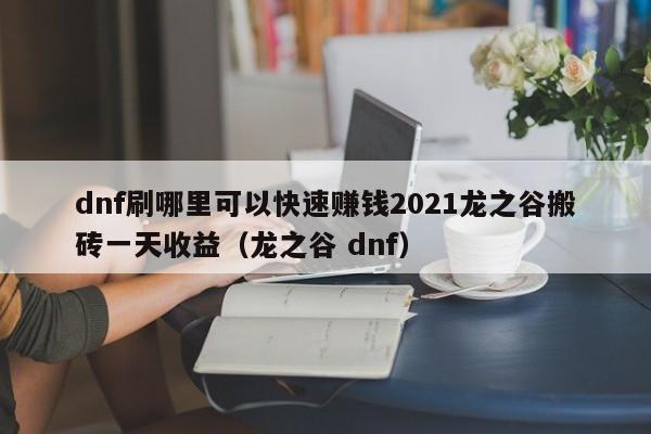 dnf刷哪里可以快速赚钱2021龙之谷搬砖一天收益（龙之谷 dnf）