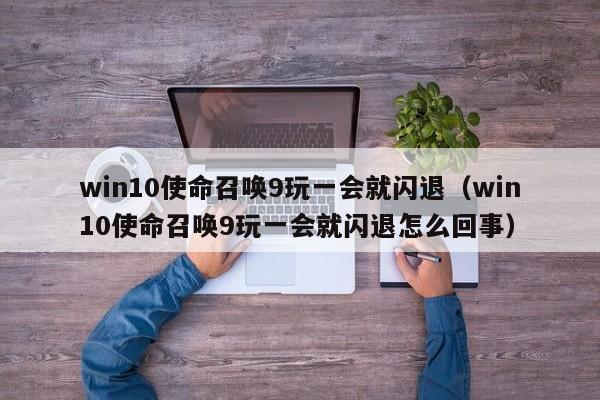 win10使命召唤9玩一会就闪退（win10使命召唤9玩一会就闪退怎么回事）