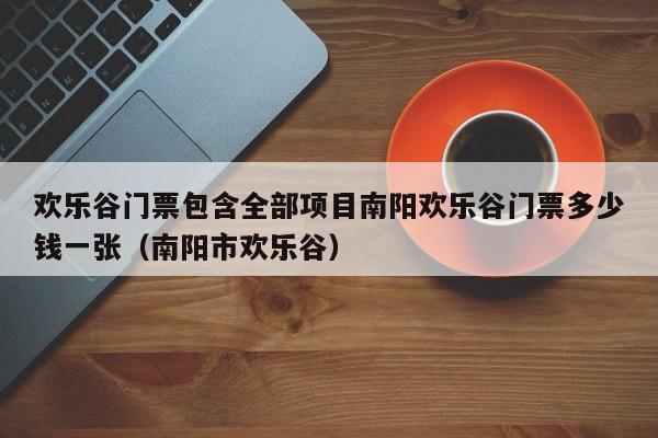 欢乐谷门票包含全部项目南阳欢乐谷门票多少钱一张（南阳市欢乐谷）