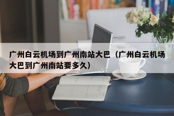 广州白云机场到广州南站大巴（广州白云机场大巴到广州南站要多久）