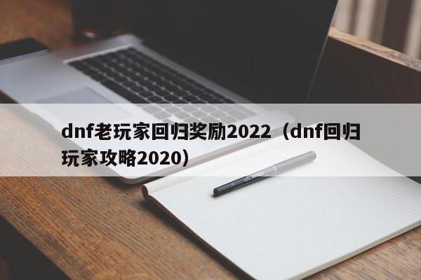 dnf老玩家回归奖励2022（dnf回归玩家攻略2020）