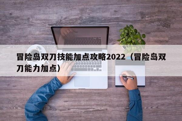 冒险岛双刀技能加点攻略2022（冒险岛双刀能力加点）