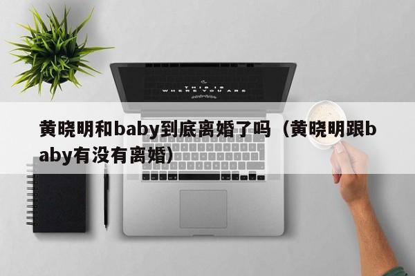 黄晓明和baby到底离婚了吗（黄晓明跟baby有没有离婚）