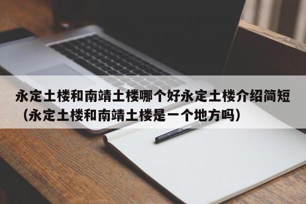 永定土楼和南靖土楼哪个好永定土楼介绍简短（永定土楼和南靖土楼是一个地方吗）