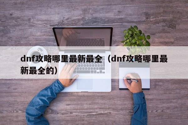 dnf攻略哪里最新最全（dnf攻略哪里最新最全的）