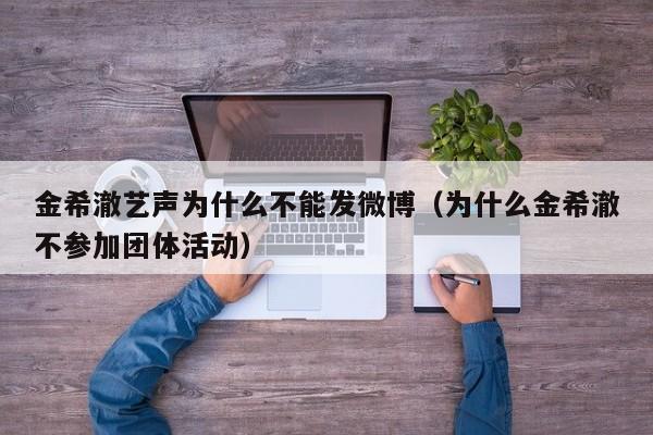 金希澈艺声为什么不能发微博（为什么金希澈不参加团体活动）