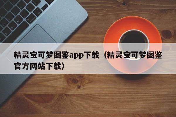 精灵宝可梦图鉴app下载（精灵宝可梦图鉴官方网站下载）