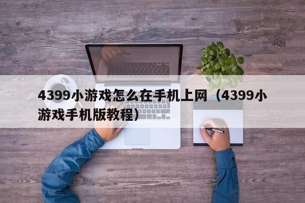 4399小游戏怎么在手机上网(4399小游戏手机版教程)