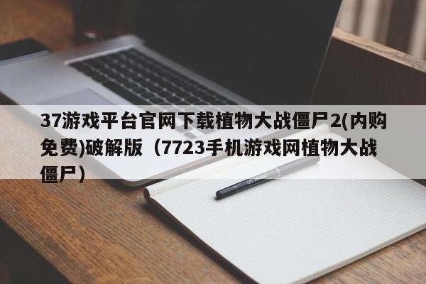 37游戏平台官网下载植物大战僵尸2(内购免费)破解版（7723手机游戏网植物大战僵尸）