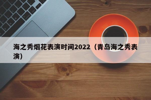 海之秀烟花表演时间2022（青岛海之秀表演）