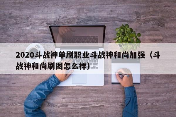 2020斗战神单刷职业斗战神和尚加强（斗战神和尚刷图怎么样）